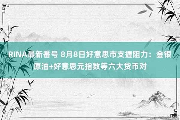 RINA最新番号 8月8日好意思市支握阻力：金银原油+好意思元指数等六大货币对