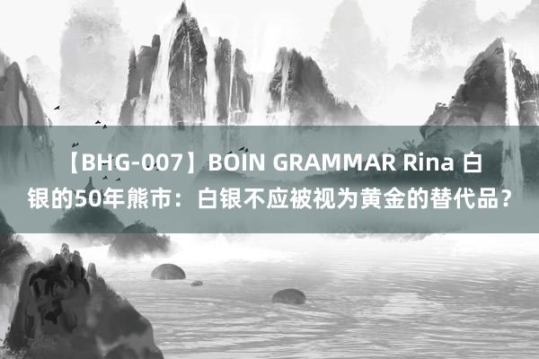 【BHG-007】BOIN GRAMMAR Rina 白银的50年熊市：白银不应被视为黄金的替代品？