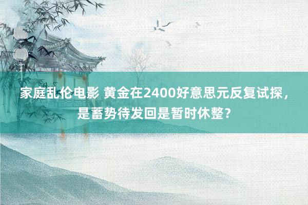 家庭乱伦电影 黄金在2400好意思元反复试探，是蓄势待发回是暂时休整？