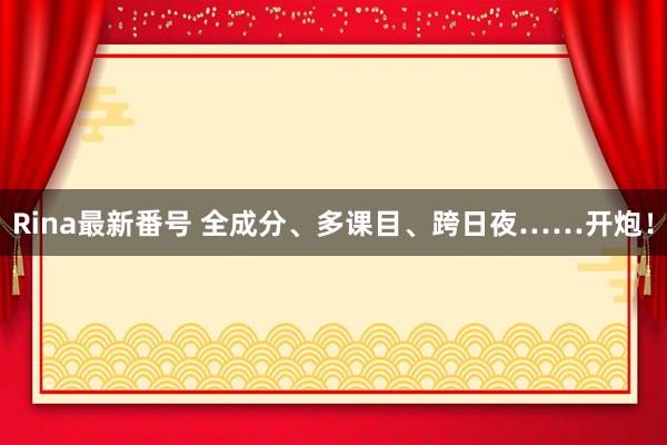 Rina最新番号 全成分、多课目、跨日夜……开炮！