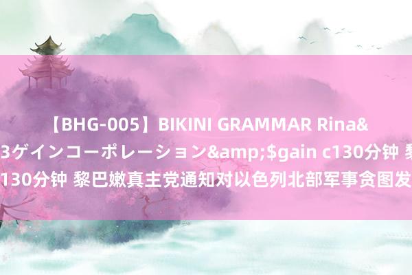 【BHG-005】BIKINI GRAMMAR Rina</a>2017-04-23ゲインコーポレーション&$gain c130分钟 黎巴嫩真主党通知对以色列北部军事贪图发动无东谈主机迫切