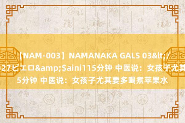 【NAM-003】NAMANAKA GALS 03</a>2010-08-27ピエロ&$aini115分钟 中医说：女孩子尤其要多喝煮苹果水