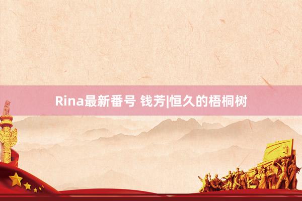 Rina最新番号 钱芳|恒久的梧桐树