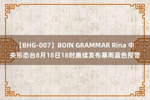 【BHG-007】BOIN GRAMMAR Rina 中央形态台8月18日18时赓续发布暴雨蓝色预警