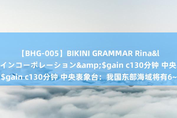 【BHG-005】BIKINI GRAMMAR Rina</a>2017-04-23ゲインコーポレーション&$gain c130分钟 中央表象台：我国东部海域将有6~7级风