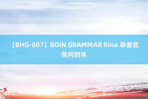 【BHG-007】BOIN GRAMMAR Rina 杂音扰民何时休