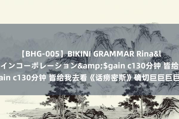 【BHG-005】BIKINI GRAMMAR Rina</a>2017-04-23ゲインコーポレーション&$gain c130分钟 皆给我去看《话痨密斯》确切巨巨巨巨颜面绝了