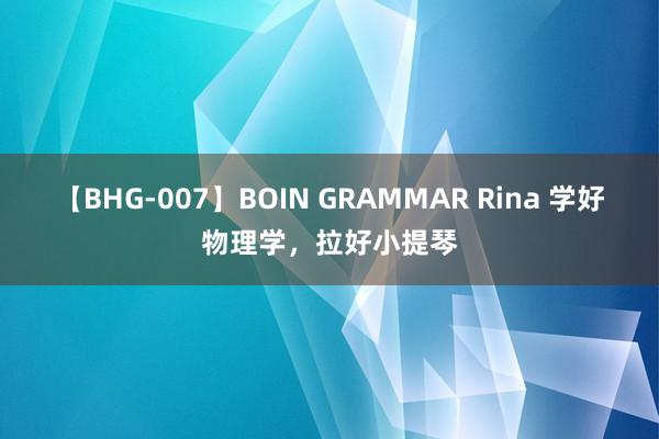 【BHG-007】BOIN GRAMMAR Rina 学好物理学，拉好小提琴