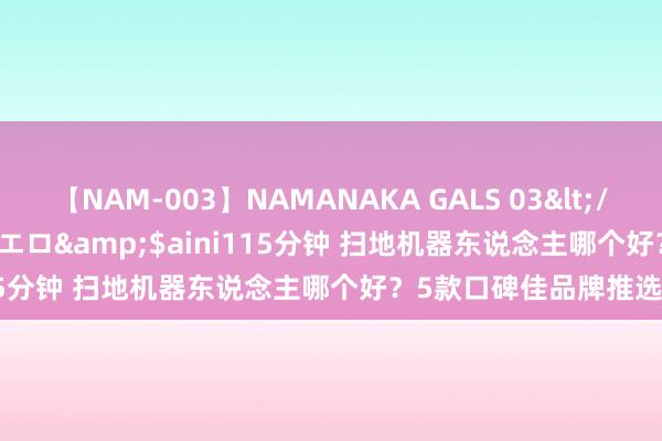 【NAM-003】NAMANAKA GALS 03</a>2010-08-27ピエロ&$aini115分钟 扫地机器东说念主哪个好？5款口碑佳品牌推选！