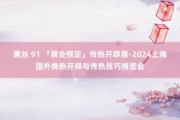 黑丝 91 「展会预定」传热开辟展-2024上海国外换热开辟与传热技巧博览会