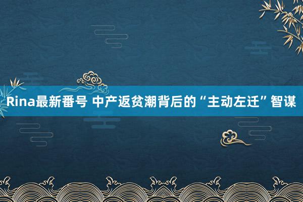 Rina最新番号 中产返贫潮背后的“主动左迁”智谋