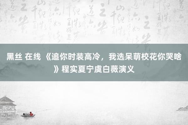 黑丝 在线 《追你时装高冷，我选呆萌校花你哭啥》程实夏宁虞白薇演义