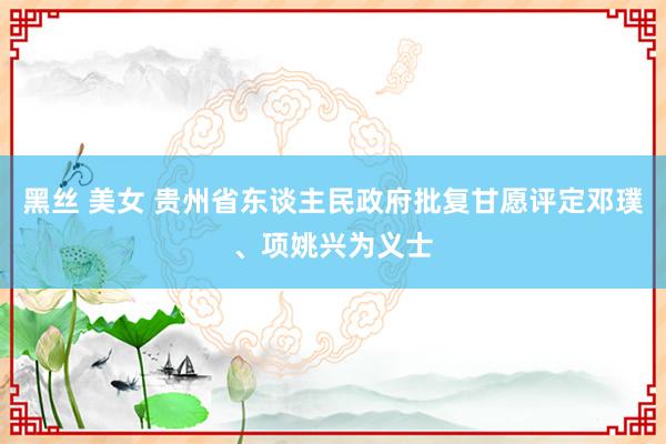 黑丝 美女 贵州省东谈主民政府批复甘愿评定邓璞、项姚兴为义士