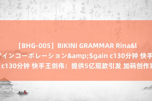 【BHG-005】BIKINI GRAMMAR Rina</a>2017-04-23ゲインコーポレーション&$gain c130分钟 快手王剑伟：提供5亿现款引发 加码创作家笃定性增收