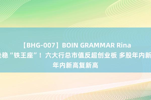 【BHG-007】BOIN GRAMMAR Rina 银行股坐稳“铁王座”！六大行总市值反超创业板 多股年内新高复新高