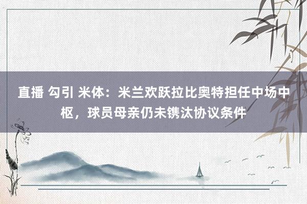 直播 勾引 米体：米兰欢跃拉比奥特担任中场中枢，球员母亲仍未镌汰协议条件