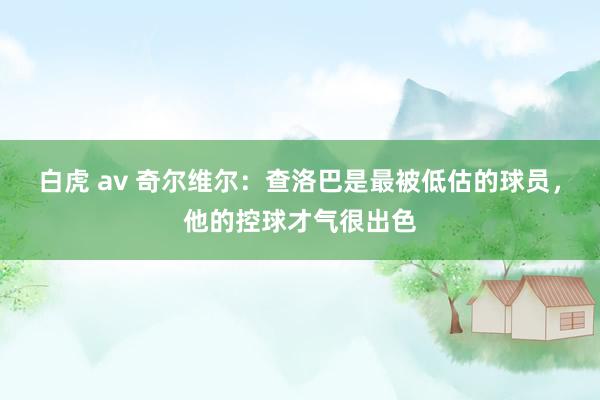 白虎 av 奇尔维尔：查洛巴是最被低估的球员，他的控球才气很出色