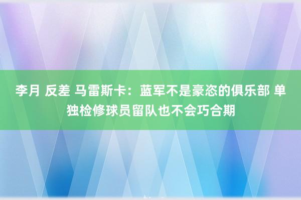 李月 反差 马雷斯卡：蓝军不是豪恣的俱乐部 单独检修球员留队也不会巧合期