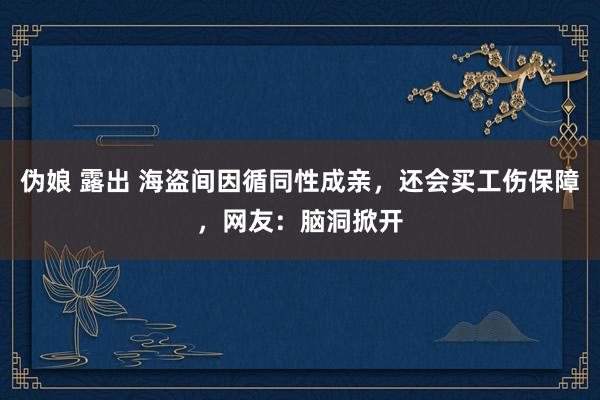 伪娘 露出 海盗间因循同性成亲，还会买工伤保障，网友：脑洞掀开