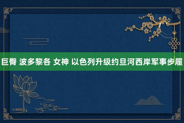 巨臀 波多黎各 女神 以色列升级约旦河西岸军事步履