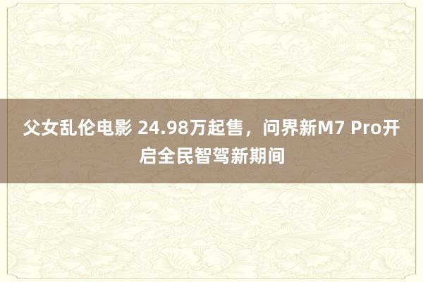 父女乱伦电影 24.98万起售，问界新M7 Pro开启全民智驾新期间