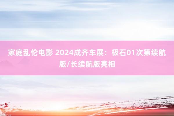 家庭乱伦电影 2024成齐车展：极石01次第续航版/长续航版亮相