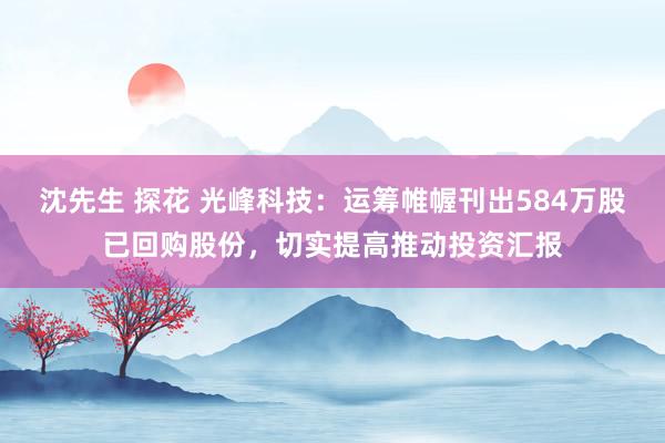 沈先生 探花 光峰科技：运筹帷幄刊出584万股已回购股份，切实提高推动投资汇报