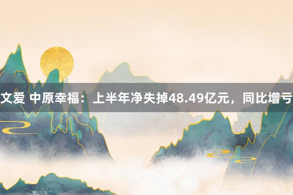 文爱 中原幸福：上半年净失掉48.49亿元，同比增亏