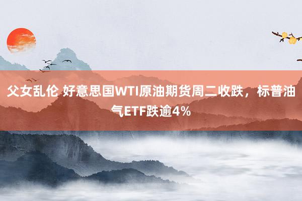 父女乱伦 好意思国WTI原油期货周二收跌，标普油气ETF跌逾4%