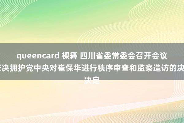 queencard 裸舞 四川省委常委会召开会议 坚决拥护党中央对崔保华进行秩序审查和监察造访的决定