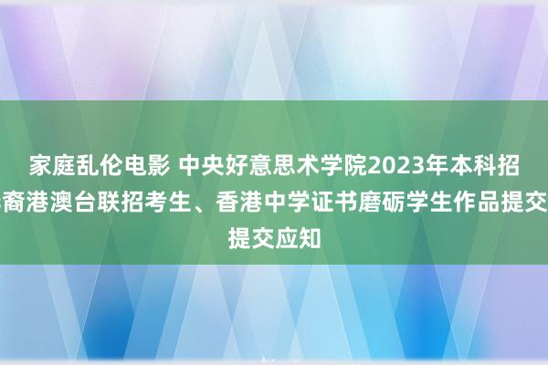 家庭乱伦电影 中央好意思术学院2023年本科招生华裔港澳台联招考生、香港中学证书磨砺学生作品提交应知