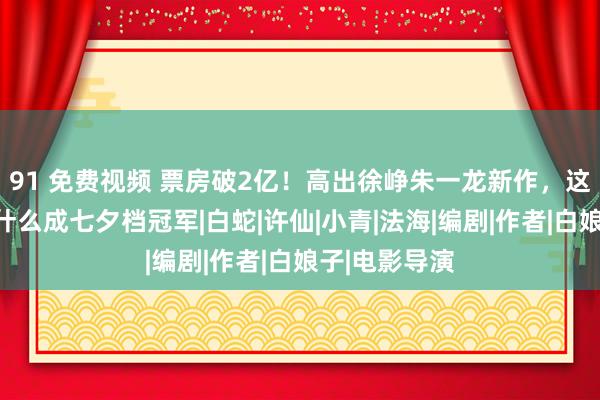 91 免费视频 票房破2亿！高出徐峥朱一龙新作，这国漫电影凭什么成七夕档冠军|白蛇|许仙|小青|法海|编剧|作者|白娘子|电影导演