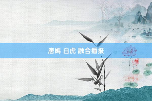 唐嫣 白虎 融合播报