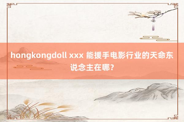 hongkongdoll xxx 能援手电影行业的天命东说念主在哪？