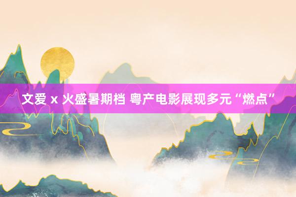 文爱 x 火盛暑期档 粤产电影展现多元“燃点”