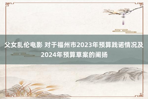 父女乱伦电影 对于福州市2023年预算践诺情况及2024年预算草案的阐扬