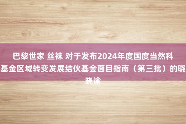 巴黎世家 丝袜 对于发布2024年度国度当然科学基金区域转变发展结伙基金面目指南（第三批）的晓谕