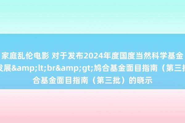 家庭乱伦电影 对于发布2024年度国度当然科学基金区域编落发展&lt;br&gt;鸠合基金面目指南（第三批）的晓示