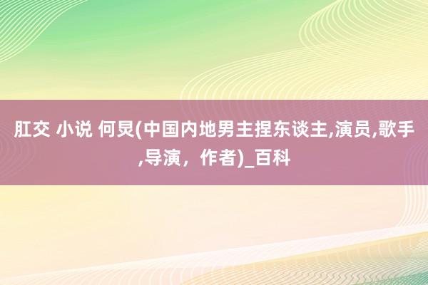 肛交 小说 何炅(中国内地男主捏东谈主，演员，歌手，导演，作者)_百科