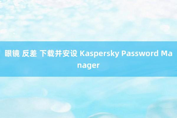 眼镜 反差 下载并安设 Kaspersky Password Manager