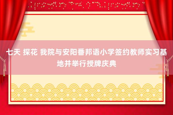 七天 探花 我院与安阳番邦语小学签约教师实习基地并举行授牌庆典