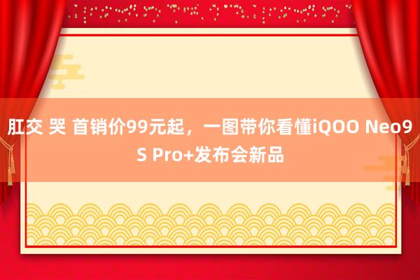 肛交 哭 首销价99元起，一图带你看懂iQOO Neo9S Pro+发布会新品