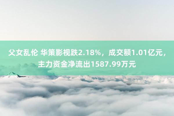 父女乱伦 华策影视跌2.18%，成交额1.01亿元，主力资金净流出1587.99万元