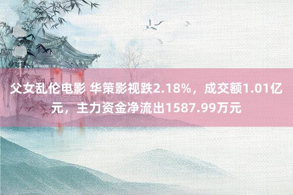 父女乱伦电影 华策影视跌2.18%，成交额1.01亿元，主力资金净流出1587.99万元