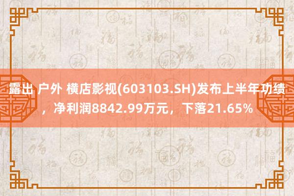 露出 户外 横店影视(603103.SH)发布上半年功绩，净利润8842.99万元，下落21.65%