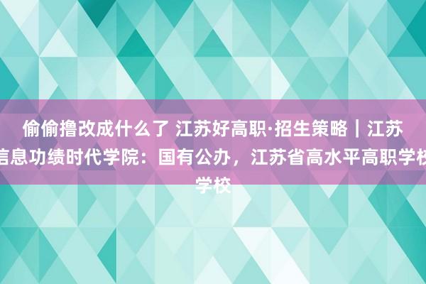 偷偷撸改成什么了 江苏好高职·招生策略｜江苏信息功绩时代学院：国有公办，江苏省高水平高职学校