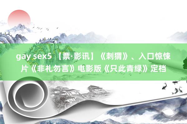 gay sex5 【票·影讯】《刺猬》、入口惊悚片《非礼勿言》电影版《只此青绿》定档