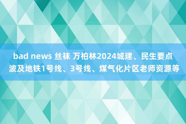 bad news 丝袜 万柏林2024城建、民生要点 波及地铁1号线、3号线、煤气化片区老师资源等